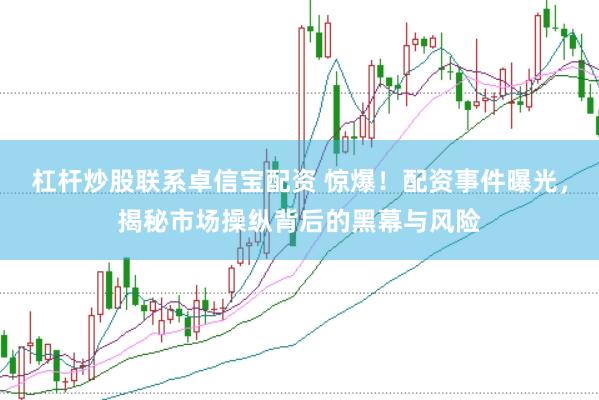 杠杆炒股联系卓信宝配资 惊爆！配资事件曝光，揭秘市场操纵背后的黑幕与风险
