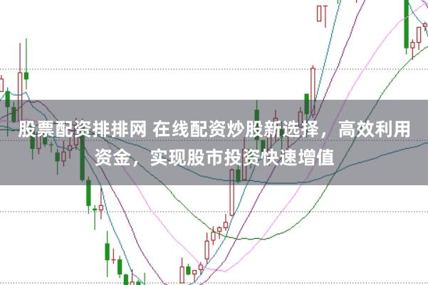 股票配资排排网 在线配资炒股新选择，高效利用资金，实现股市投资快速增值