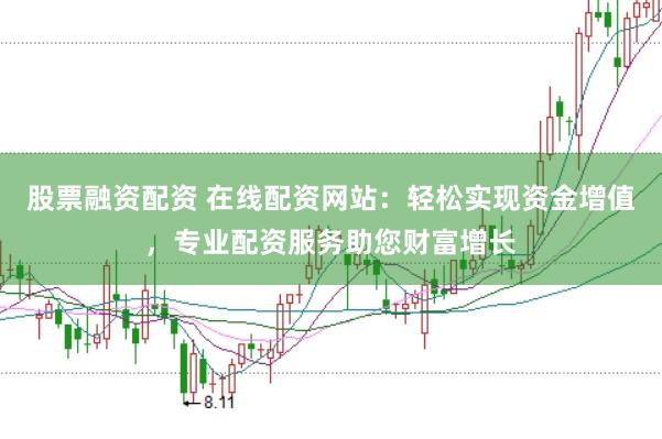 股票融资配资 在线配资网站：轻松实现资金增值，专业配资服务助您财富增长