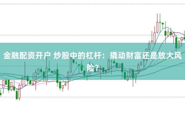 金融配资开户 炒股中的杠杆：撬动财富还是放大风险？