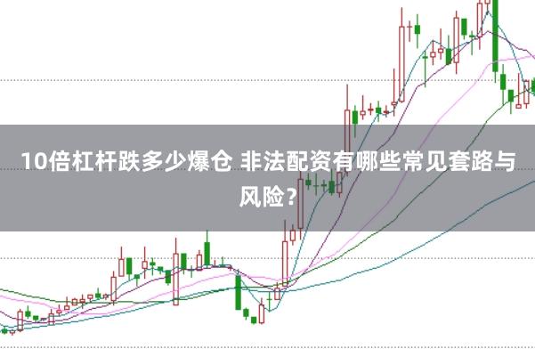 10倍杠杆跌多少爆仓 非法配资有哪些常见套路与风险？