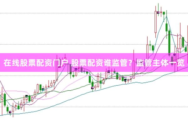 在线股票配资门户 股票配资谁监管？监管主体一览