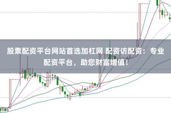 股票配资平台网站首选加杠网 配资访配资：专业配资平台，助您财富增值！