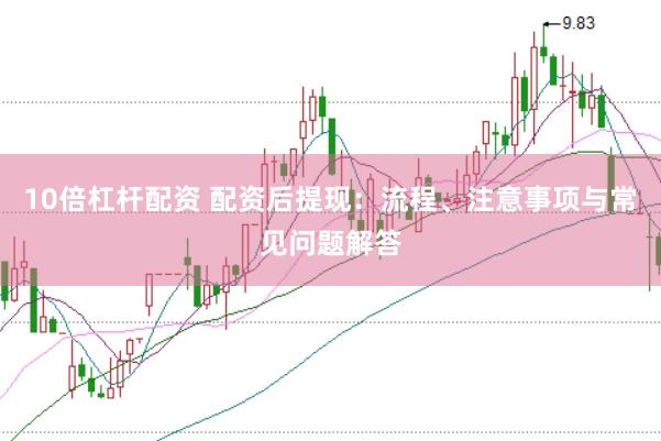 10倍杠杆配资 配资后提现：流程、注意事项与常见问题解答