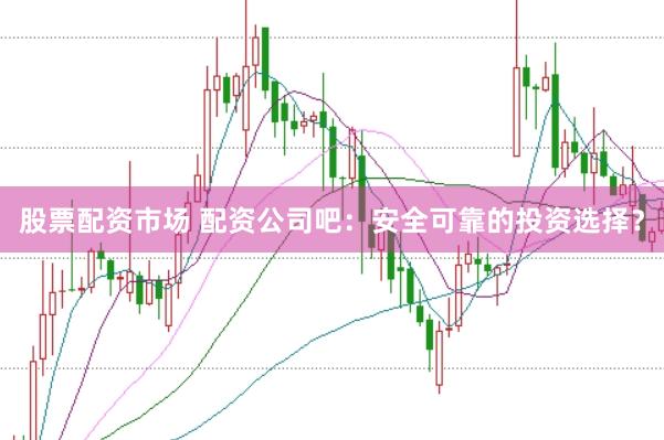 股票配资市场 配资公司吧：安全可靠的投资选择？