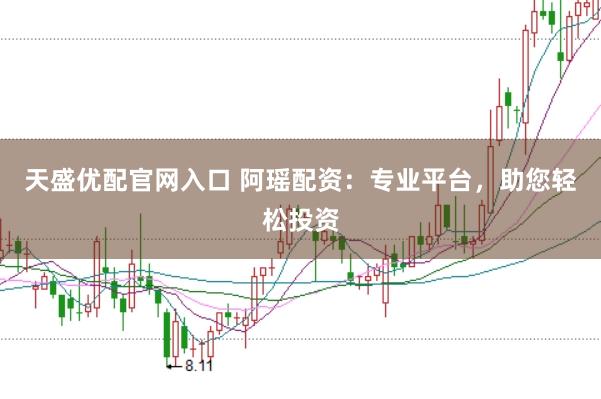 天盛优配官网入口 阿瑶配资：专业平台，助您轻松投资