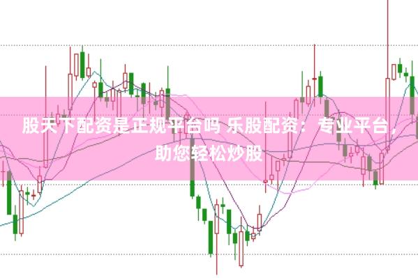 股天下配资是正规平台吗 乐股配资：专业平台，助您轻松炒股
