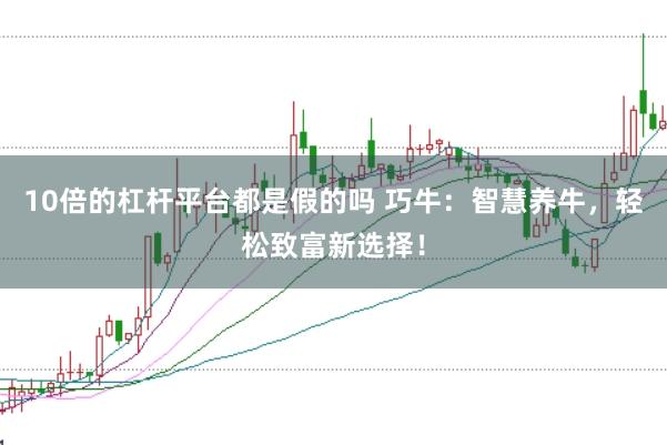 10倍的杠杆平台都是假的吗 巧牛：智慧养牛，轻松致富新选择！