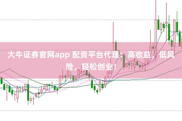 大牛证券官网app 配资平台代理：高收益，低风险，轻松创业！