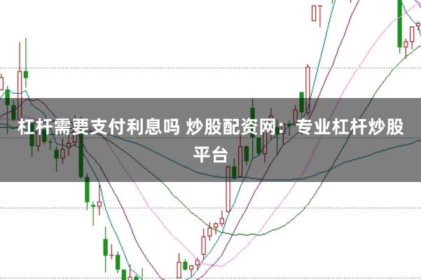 杠杆需要支付利息吗 炒股配资网：专业杠杆炒股平台