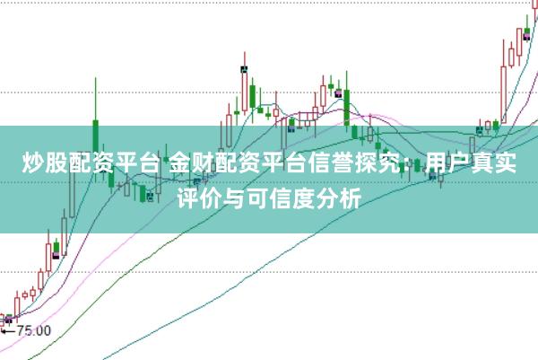 炒股配资平台 金财配资平台信誉探究：用户真实评价与可信度分析