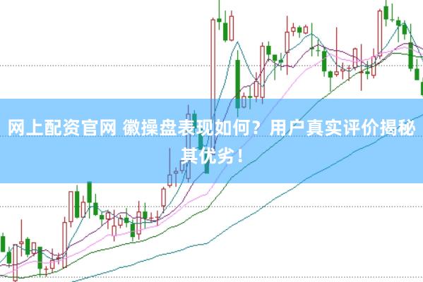网上配资官网 徽操盘表现如何？用户真实评价揭秘其优劣！