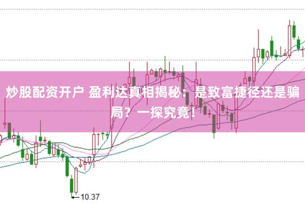 炒股配资开户 盈利达真相揭秘：是致富捷径还是骗局？一探究竟！