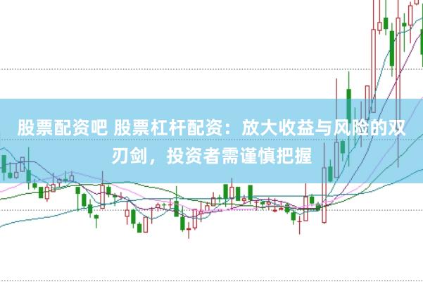 股票配资吧 股票杠杆配资：放大收益与风险的双刃剑，投资者需谨慎把握