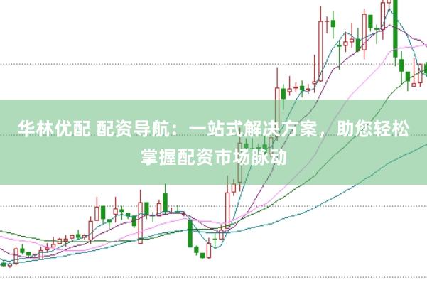 华林优配 配资导航：一站式解决方案，助您轻松掌握配资市场脉动