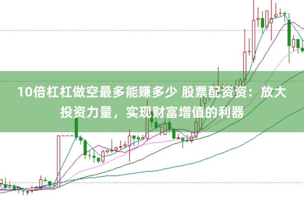 10倍杠杠做空最多能赚多少 股票配资资：放大投资力量，实现财富增值的利器