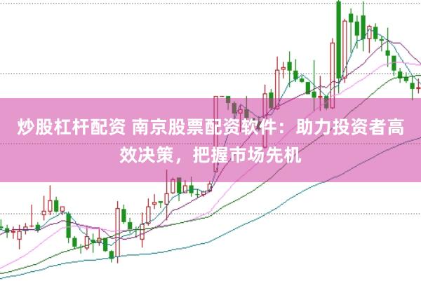 炒股杠杆配资 南京股票配资软件：助力投资者高效决策，把握市场先机