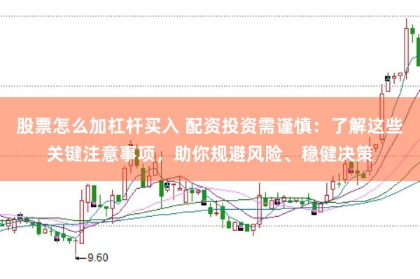 股票怎么加杠杆买入 配资投资需谨慎：了解这些关键注意事项，助你规避风险、稳健决策