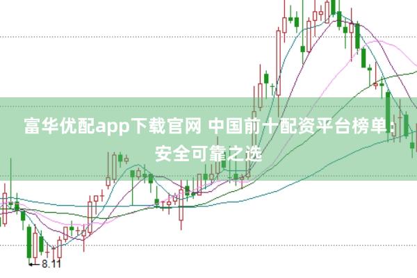 富华优配app下载官网 中国前十配资平台榜单：安全可靠之选