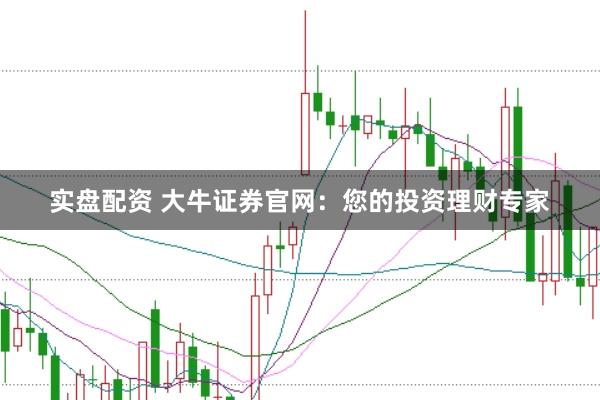 实盘配资 大牛证券官网：您的投资理财专家