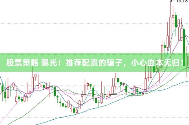 股票策略 曝光！推荐配资的骗子，小心血本无归！