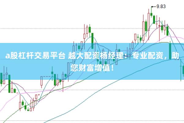 a股杠杆交易平台 越大配资杨经理：专业配资，助您财富增值！