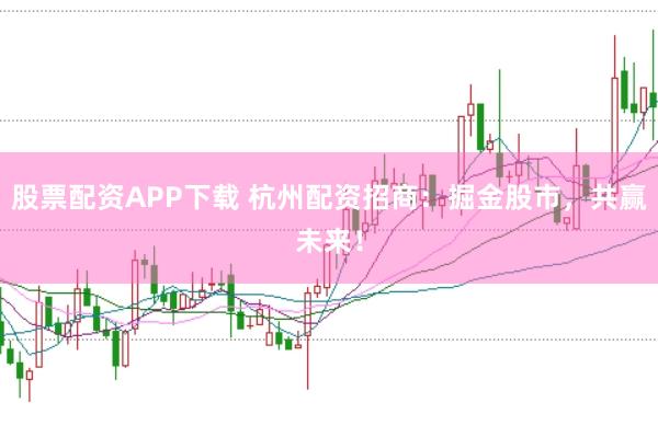 股票配资APP下载 杭州配资招商：掘金股市，共赢未来！
