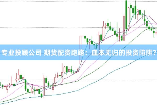 专业投顾公司 期货配资跑路：血本无归的投资陷阱？