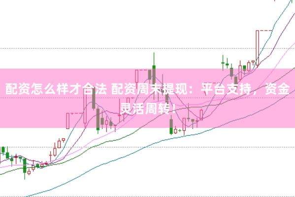 配资怎么样才合法 配资周末提现：平台支持，资金灵活周转！