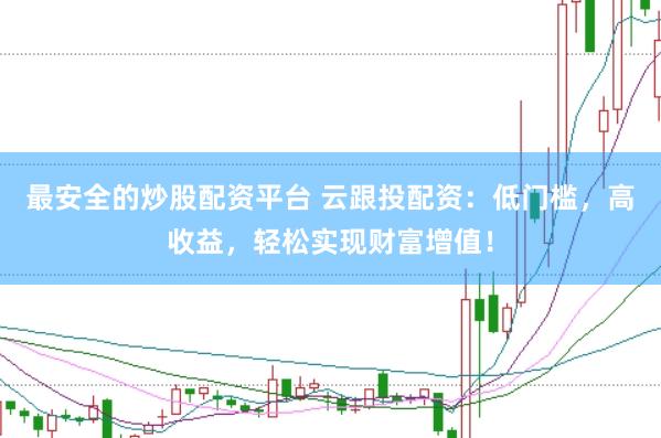最安全的炒股配资平台 云跟投配资：低门槛，高收益，轻松实现财富增值！