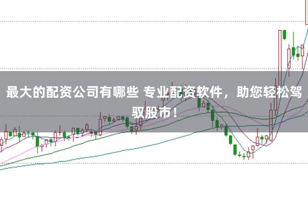 最大的配资公司有哪些 专业配资软件，助您轻松驾驭股市！