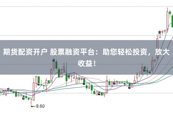 期货配资开户 股票融资平台:助您轻松投资,放大收益!