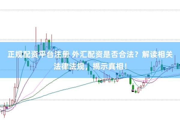 正规配资平台注册 外汇配资是否合法？解读相关法律法规，揭示真相！