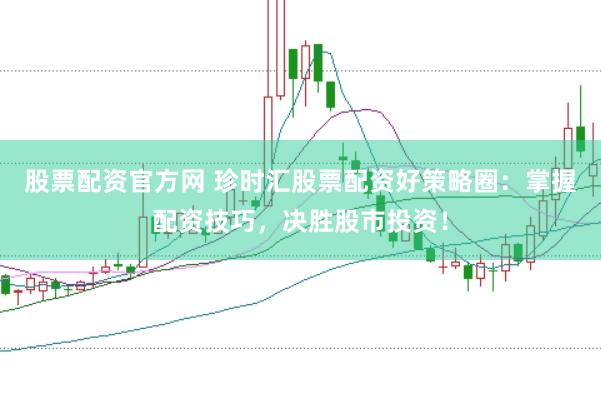 股票配资官方网 珍时汇股票配资好策略圈：掌握配资技巧，决胜股市投资！