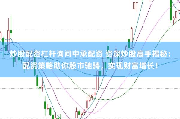 炒股配资杠杆询问中承配资 资深炒股高手揭秘：配资策略助你股市驰骋，实现财富增长！