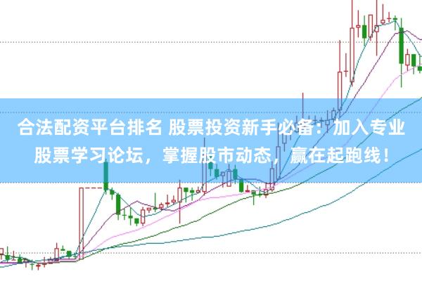 合法配资平台排名 股票投资新手必备：加入专业股票学习论坛，掌握股市动态，赢在起跑线！
