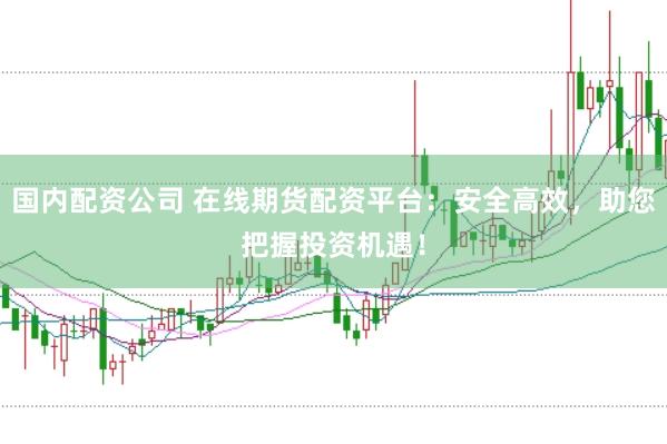 国内配资公司 在线期货配资平台：安全高效，助您把握投资机遇！