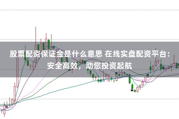 股票配资保证金是什么意思 在线实盘配资平台：安全高效，助您投资起航