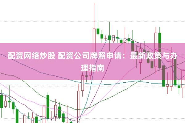 配资网络炒股 配资公司牌照申请：最新政策与办理指南