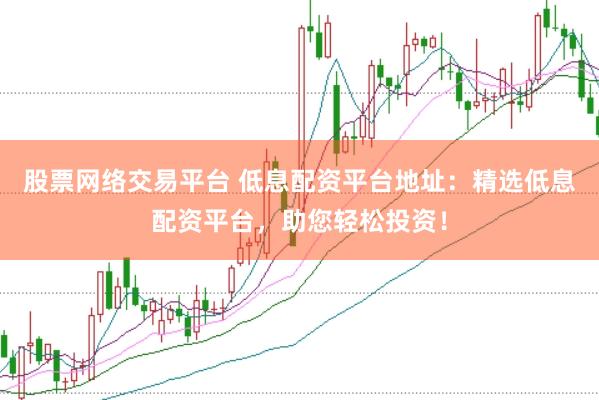股票网络交易平台 低息配资平台地址：精选低息配资平台，助您轻松投资！