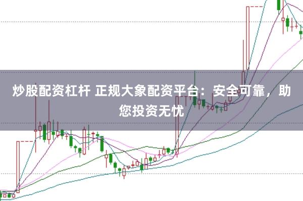 炒股配资杠杆 正规大象配资平台：安全可靠，助您投资无忧