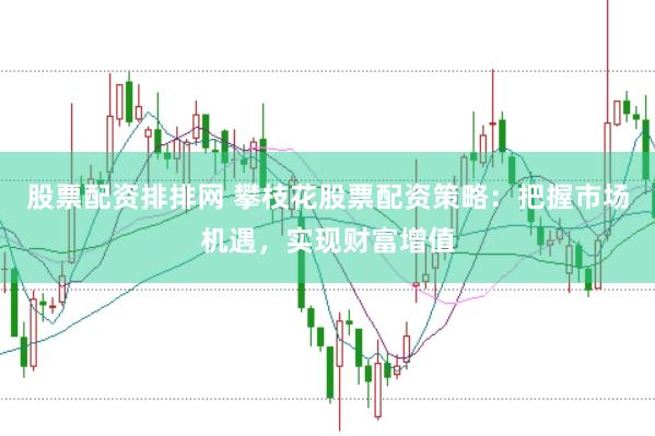 股票配资排排网 攀枝花股票配资策略：把握市场机遇，实现财富增值