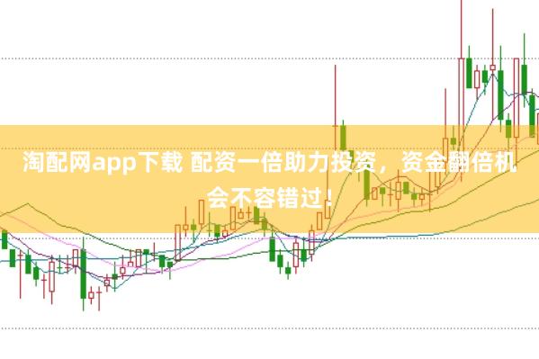 淘配网app下载 配资一倍助力投资，资金翻倍机会不容错过！