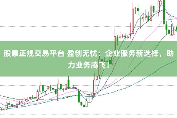 股票正规交易平台 盈创无忧：企业服务新选择，助力业务腾飞！
