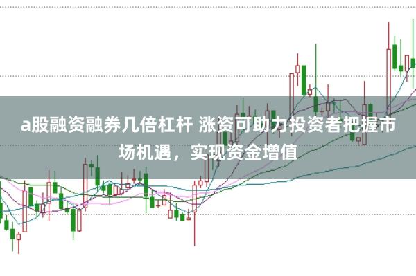 a股融资融券几倍杠杆 涨资可助力投资者把握市场机遇，实现资金增值
