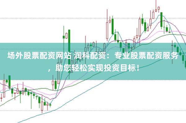 场外股票配资网站 润科配资：专业股票配资服务，助您轻松实现投资目标！
