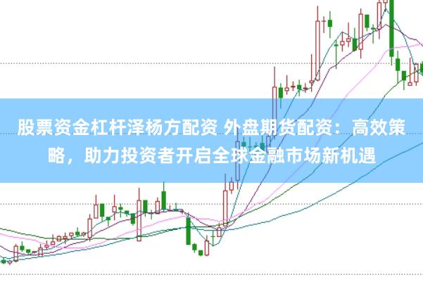 股票资金杠杆泽杨方配资 外盘期货配资：高效策略，助力投资者开启全球金融市场新机遇