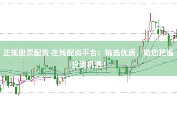 正规股票配资 在线配资平台：精选优质，助您把握投资机遇！