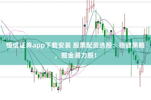 恒信证券app下载安装 股票配资选股：稳健策略，掘金潜力股！