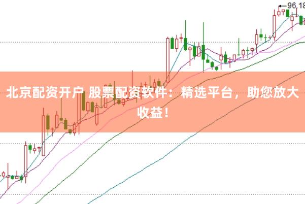 北京配资开户 股票配资软件：精选平台，助您放大收益！